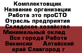 Комплектовщик › Название организации ­ Работа-это проСТО › Отрасль предприятия ­ Складское хозяйство › Минимальный оклад ­ 1 - Все города Работа » Вакансии   . Алтайский край,Славгород г.